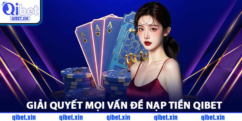 Giải Quyết Mọi Vấn Đề Nạp Tiền QiBet